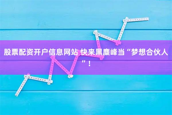 股票配资开户信息网站 快来黑麋峰当“梦想合伙人”！