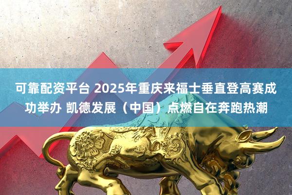 可靠配资平台 2025年重庆来福士垂直登高赛成功举办 凯德发展（中国）点燃自在奔跑热潮