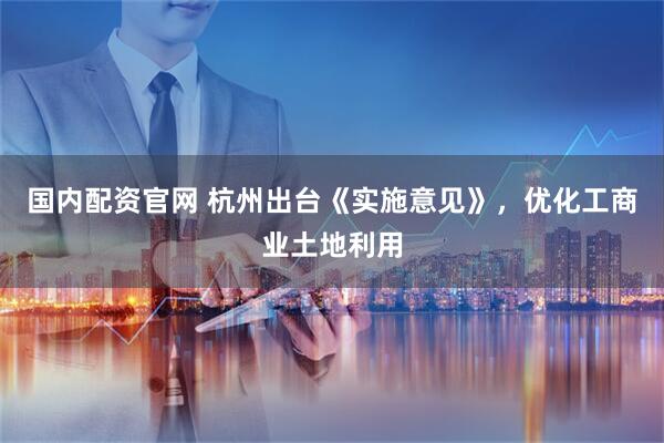 国内配资官网 杭州出台《实施意见》，优化工商业土地利用