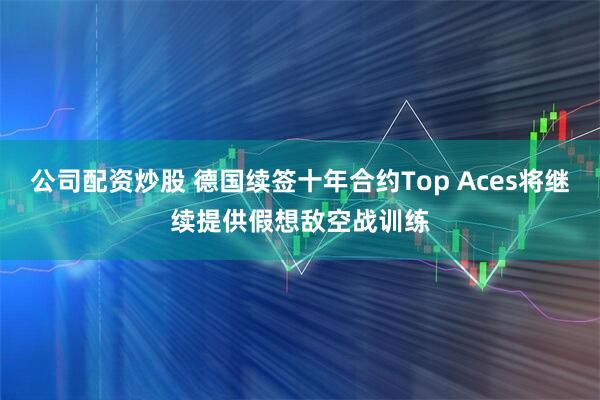 公司配资炒股 德国续签十年合约Top Aces将继续提供假想敌空战训练